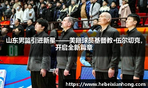 山东男篮引进新星——美籍球员基督教·伍尔切克，开启全新篇章